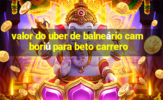 valor do uber de balneário camboriú para beto carrero