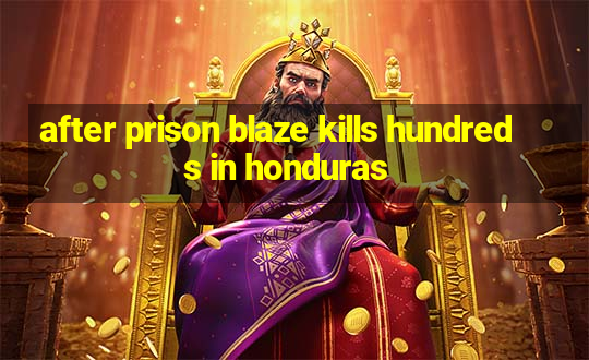 after prison blaze kills hundreds in honduras