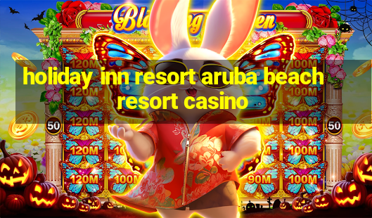 holiday inn resort aruba beach resort casino