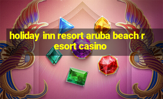 holiday inn resort aruba beach resort casino