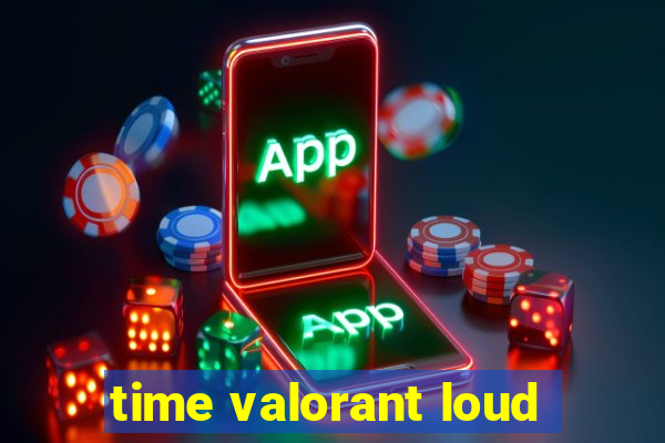 time valorant loud