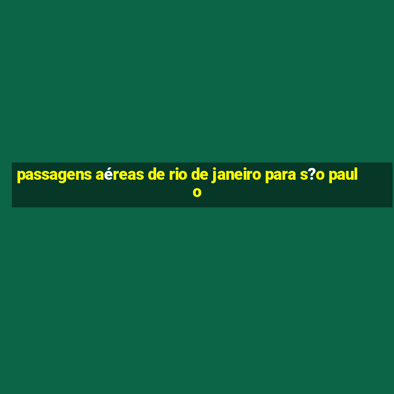 passagens aéreas de rio de janeiro para s?o paulo