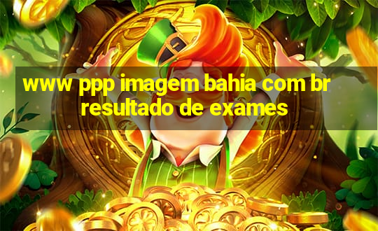 www ppp imagem bahia com br resultado de exames