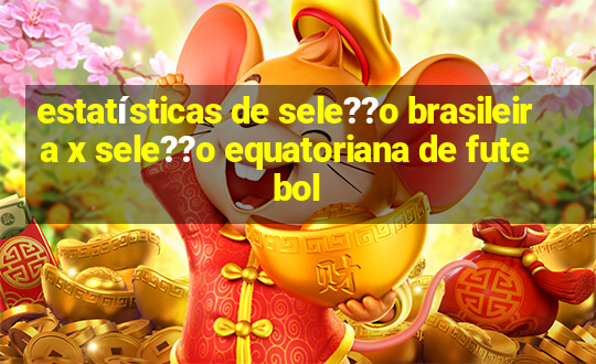 estatísticas de sele??o brasileira x sele??o equatoriana de futebol