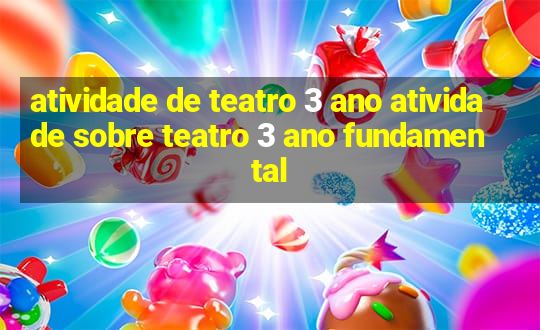 atividade de teatro 3 ano atividade sobre teatro 3 ano fundamental