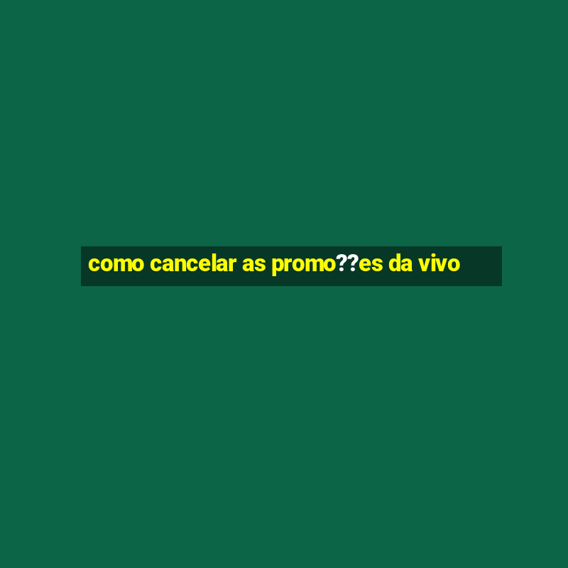 como cancelar as promo??es da vivo