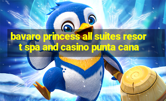 bavaro princess all suites resort spa and casino punta cana