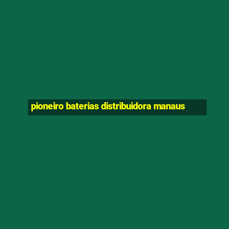 pioneiro baterias distribuidora manaus