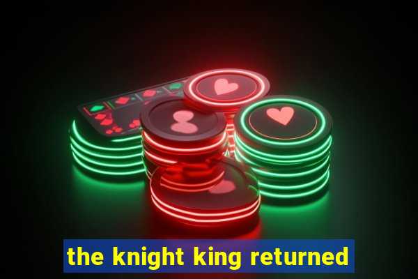 the knight king returned