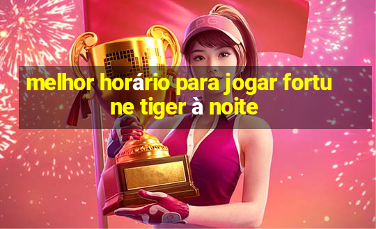 melhor horário para jogar fortune tiger à noite