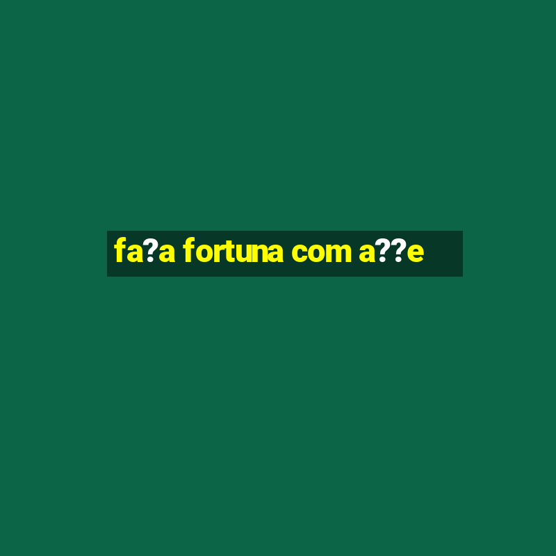 fa?a fortuna com a??e