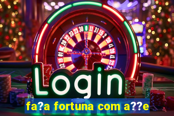 fa?a fortuna com a??e