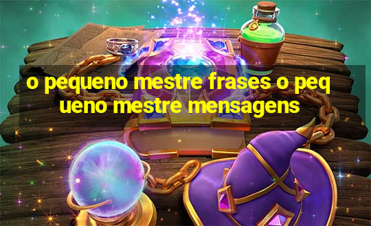 o pequeno mestre frases o pequeno mestre mensagens