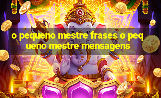 o pequeno mestre frases o pequeno mestre mensagens