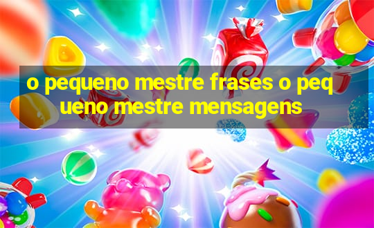 o pequeno mestre frases o pequeno mestre mensagens