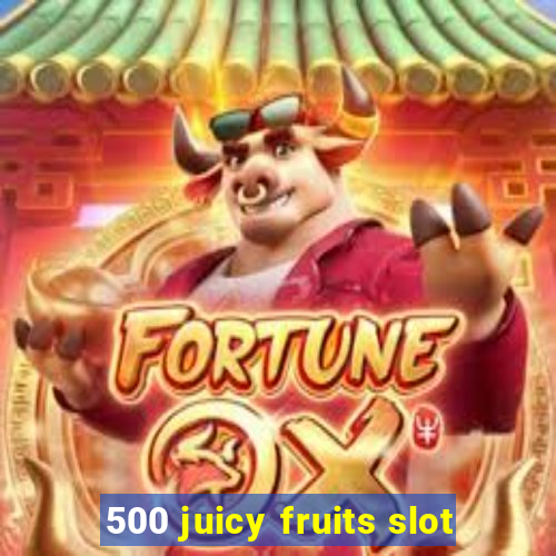 500 juicy fruits slot