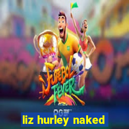 liz hurley naked