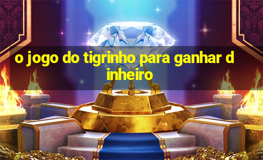 o jogo do tigrinho para ganhar dinheiro