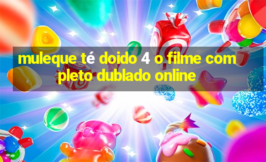 muleque té doido 4 o filme completo dublado online