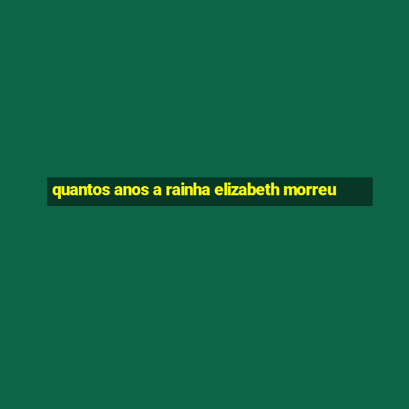 quantos anos a rainha elizabeth morreu