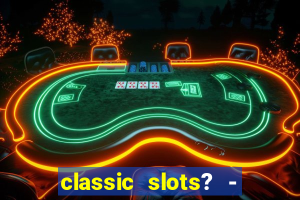 classic slots? - casino games