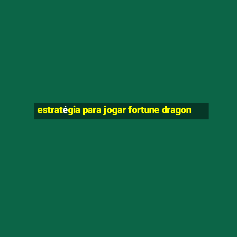 estratégia para jogar fortune dragon