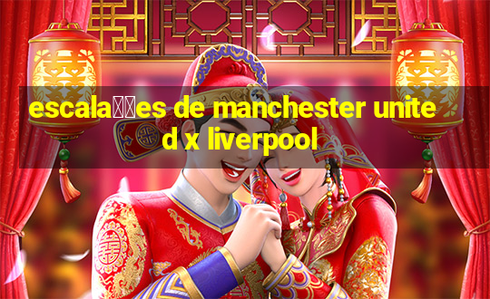 escala莽玫es de manchester united x liverpool