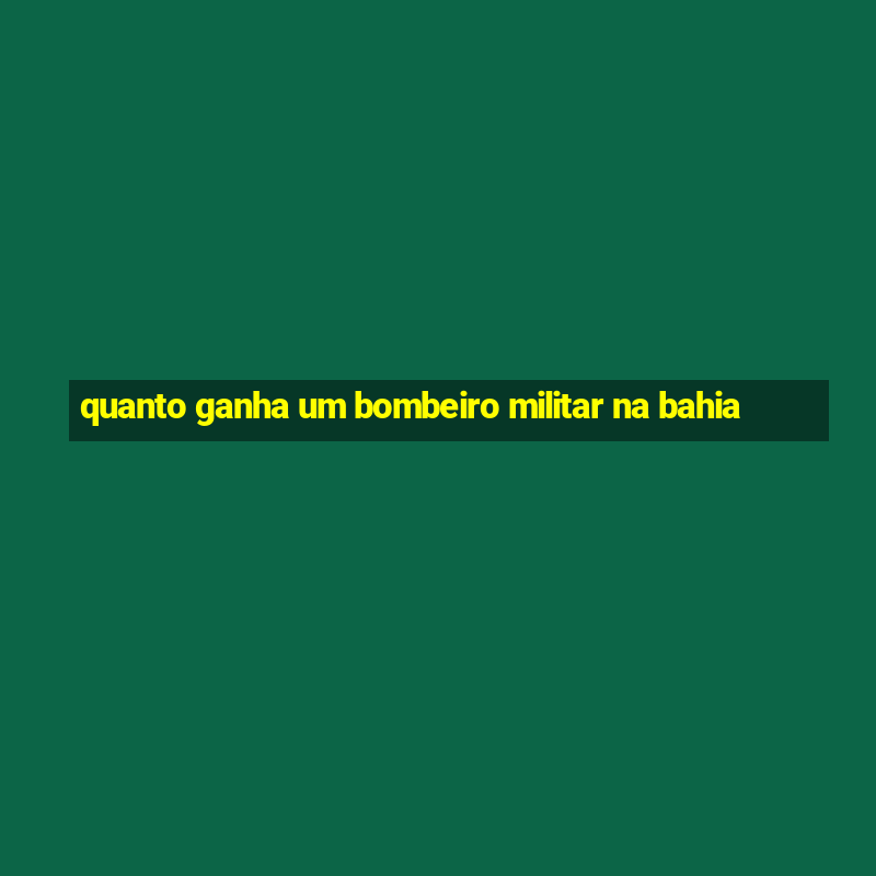 quanto ganha um bombeiro militar na bahia