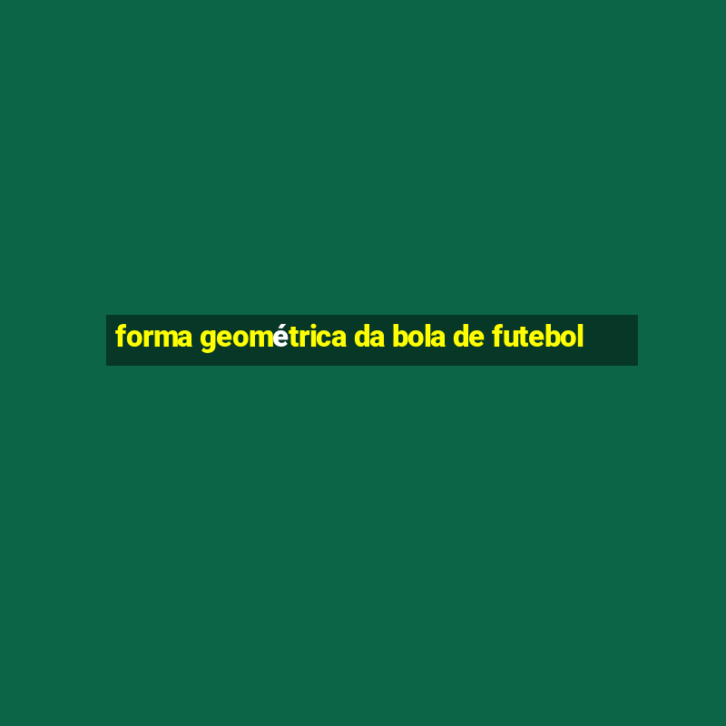 forma geométrica da bola de futebol