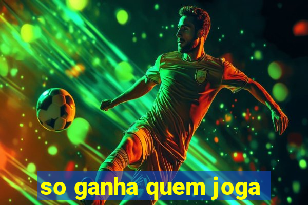 so ganha quem joga