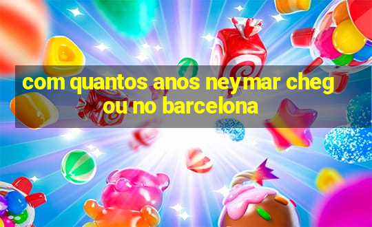 com quantos anos neymar chegou no barcelona