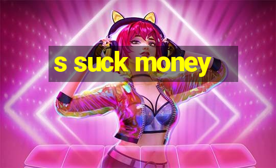 s suck money