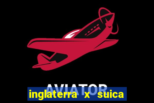 inglaterra x suica ao vivo