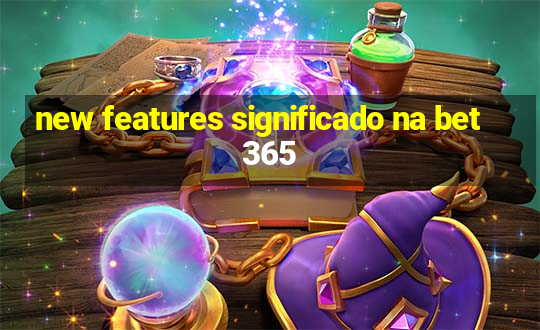 new features significado na bet365