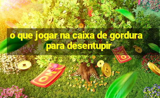 o que jogar na caixa de gordura para desentupir