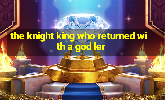 the knight king who returned with a god ler