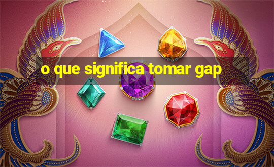 o que significa tomar gap