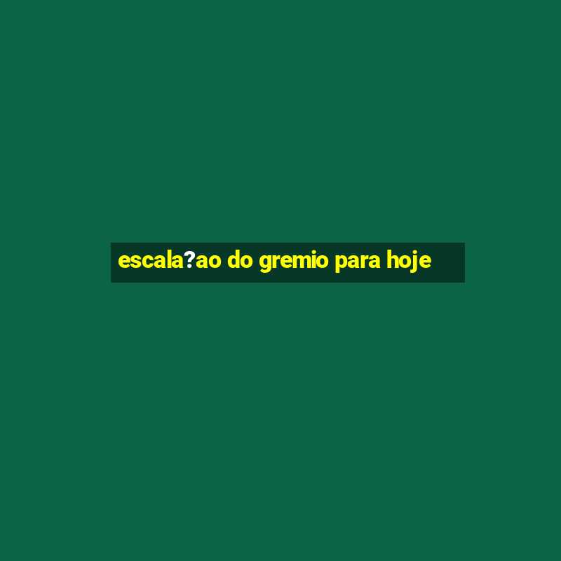 escala?ao do gremio para hoje