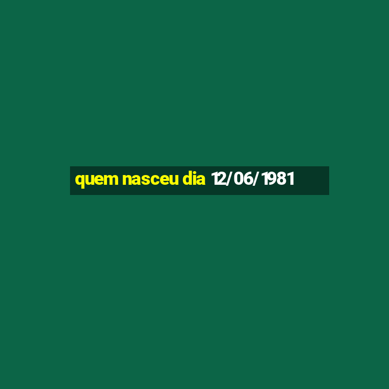 quem nasceu dia 12/06/1981