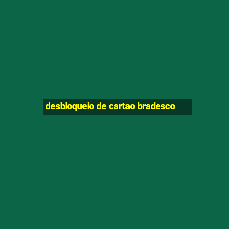 desbloqueio de cartao bradesco