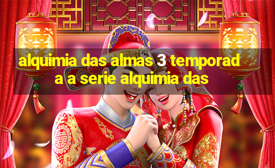 alquimia das almas 3 temporada a serie alquimia das