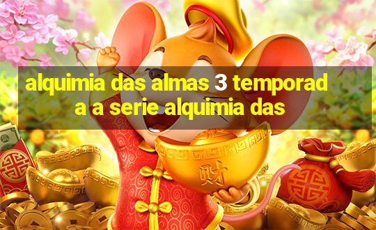 alquimia das almas 3 temporada a serie alquimia das