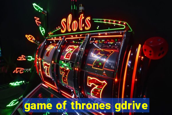 game of thrones gdrive