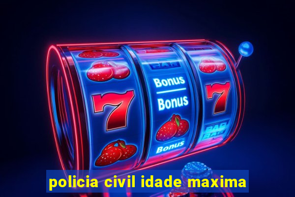 policia civil idade maxima