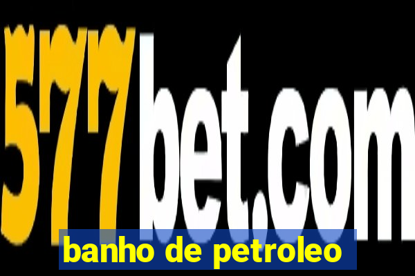 banho de petroleo