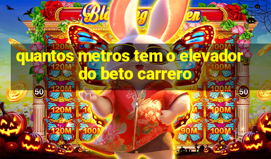 quantos metros tem o elevador do beto carrero