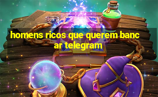 homens ricos que querem bancar telegram