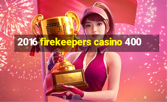 2016 firekeepers casino 400