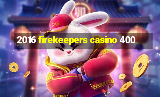 2016 firekeepers casino 400