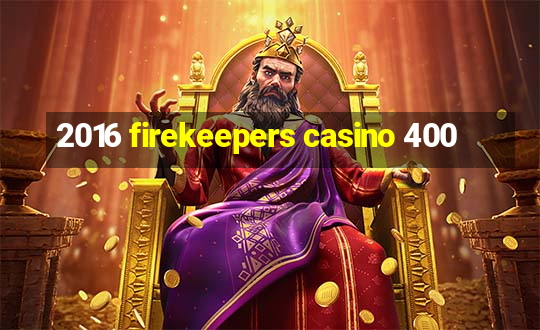 2016 firekeepers casino 400